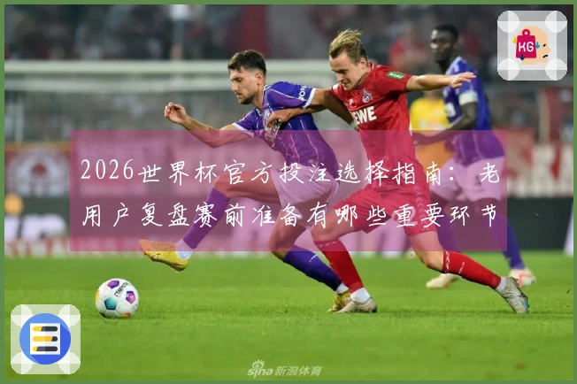 2026世界杯官方投注选择指南：老用户复盘赛前准备有哪些重要环节