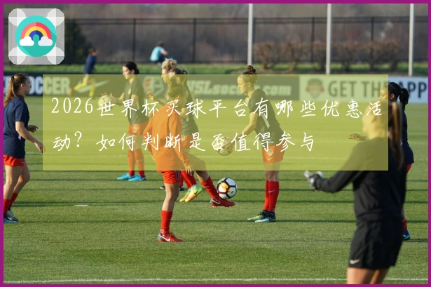 2026世界杯买球平台有哪些优惠活动？如何判断是否值得参与