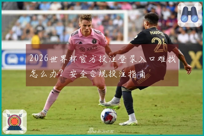 2026世界杯官方投注登录入口难找怎么办？安全合规投注指南