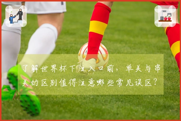 了解世界杯下注入口前，单关与串关的区别值得注意哪些常见误区？