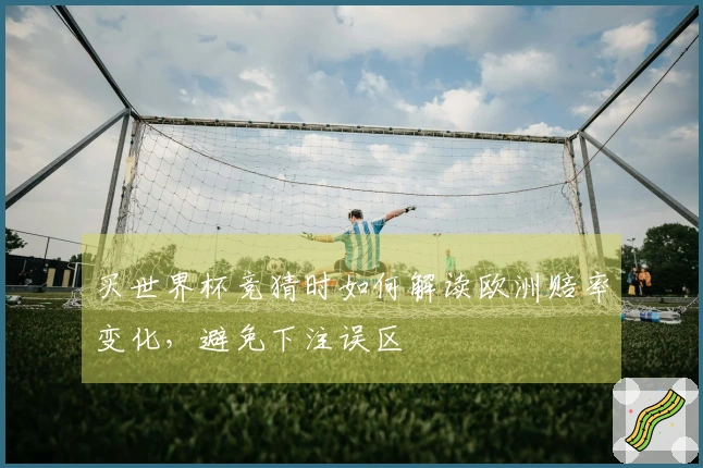 买世界杯竞猜时如何解读欧洲赔率变化，避免下注误区