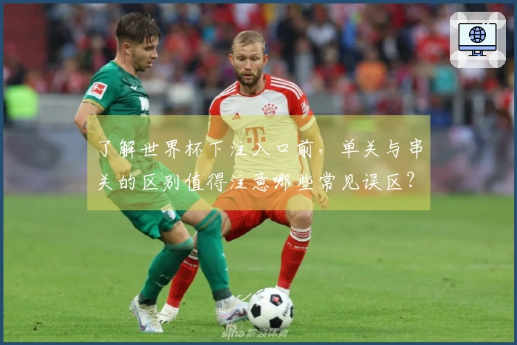 了解世界杯下注入口前，单关与串关的区别值得注意哪些常见误区？