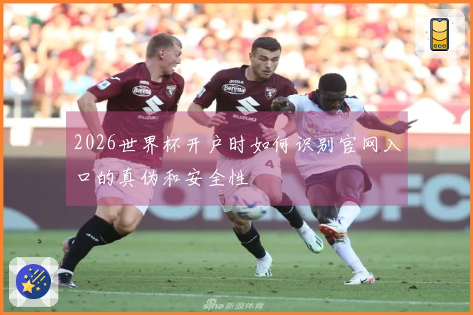 2026世界杯开户时如何识别官网入口的真伪和安全性