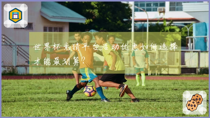 世界杯竞猜平台活动优惠如何选择才能最划算？