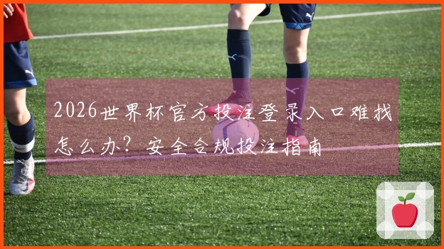 2026世界杯官方投注登录入口难找怎么办？安全合规投注指南