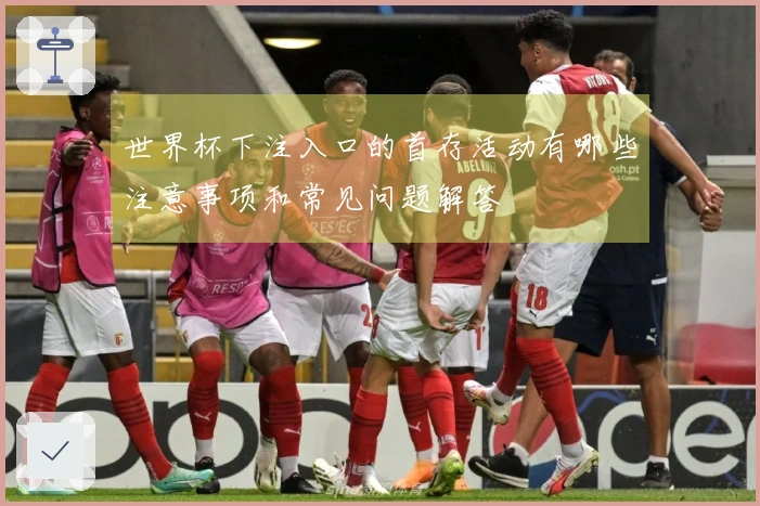 世界杯下注入口的首存活动有哪些注意事项和常见问题解答